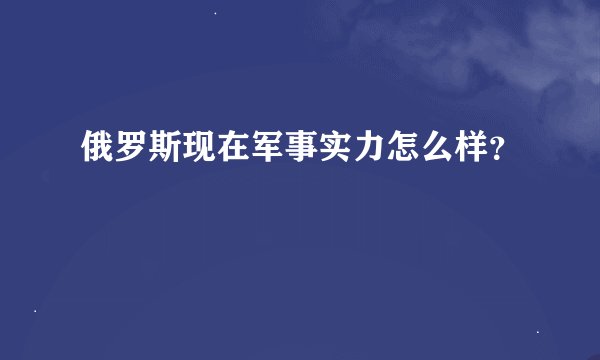 俄罗斯现在军事实力怎么样?