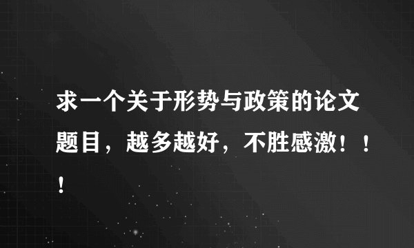 求一个关于形势与政策的论文题目，越多越好，不胜感激！！！