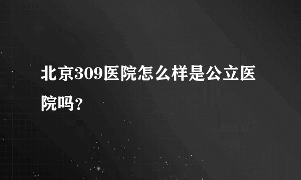 北京309医院怎么样是公立医院吗？