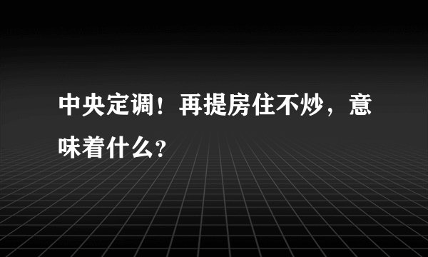 中央定调！再提房住不炒，意味着什么？