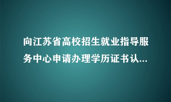 向江苏省高校招生就业指导服务中心申请办理学历证书认证的途径有哪些