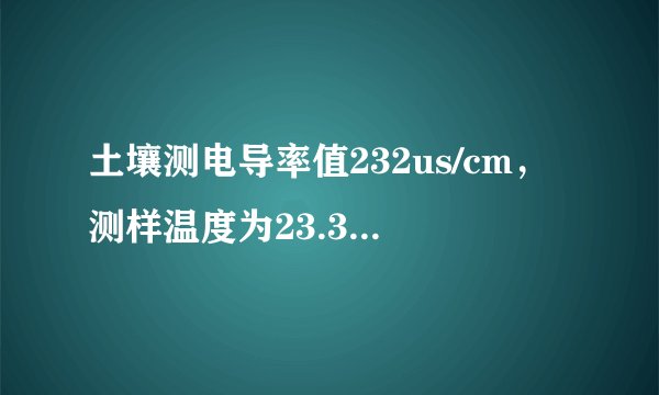 土壤测电导率值232us/cm，测样温度为23.3摄氏度，那它的电导率值具体是多少啊？