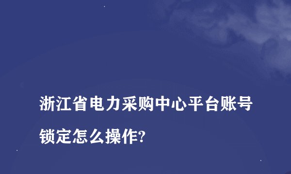 
浙江省电力采购中心平台账号锁定怎么操作?


