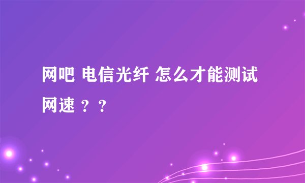 网吧 电信光纤 怎么才能测试网速 ？？