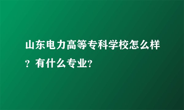 山东电力高等专科学校怎么样？有什么专业？
