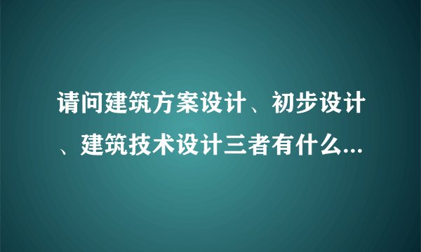 请问建筑方案设计、初步设计、建筑技术设计三者有什么区别呢？