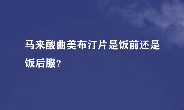 马来酸曲美布汀片是饭前还是饭后服？