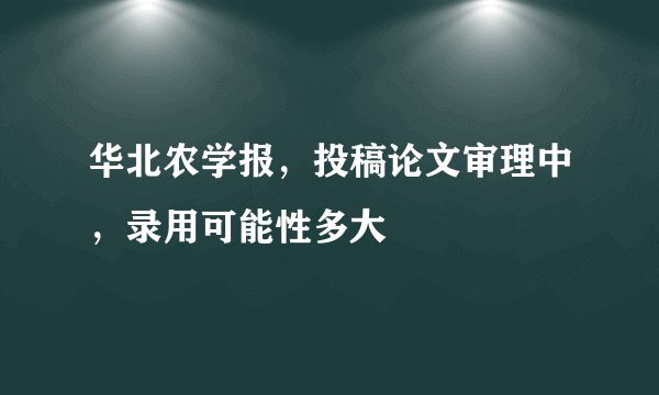 华北农学报，投稿论文审理中，录用可能性多大