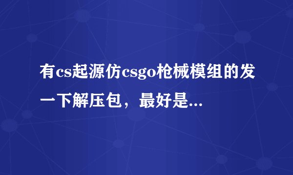 有cs起源仿csgo枪械模组的发一下解压包,最好是解压出来就能用的,百度