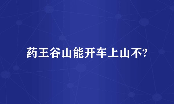 药王谷山能开车上山不?