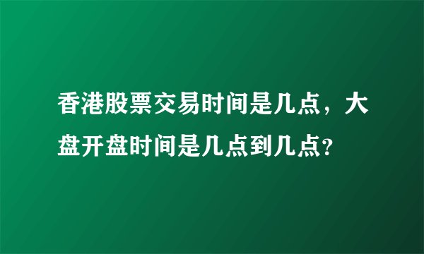 香港股票交易时间是几点，大盘开盘时间是几点到几点？