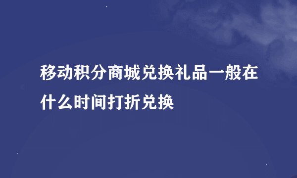 移动积分商城兑换礼品一般在什么时间打折兑换