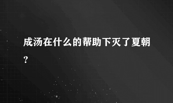 成汤在什么的帮助下灭了夏朝？