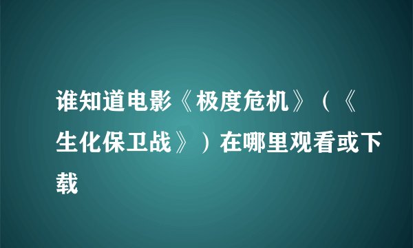 谁知道电影《极度危机》（《生化保卫战》）在哪里观看或下载