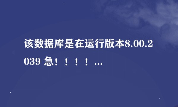 该数据库是在运行版本8.00.2039 急！！！！！！！！！！！！！在线等！！！！！！！！！！！！！！！！！