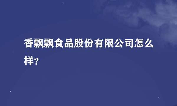 香飘飘食品股份有限公司怎么样？