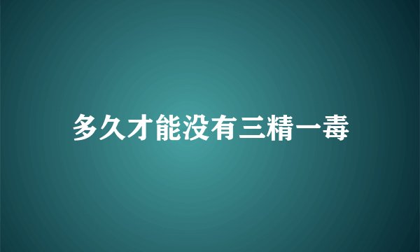 多久才能没有三精一毒