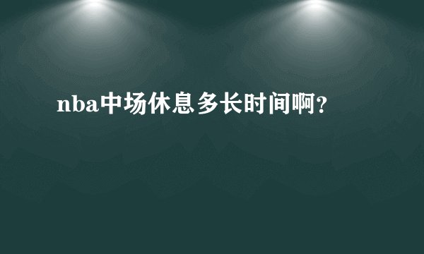 nba中场休息多长时间啊？