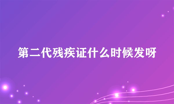 第二代残疾证什么时候发呀