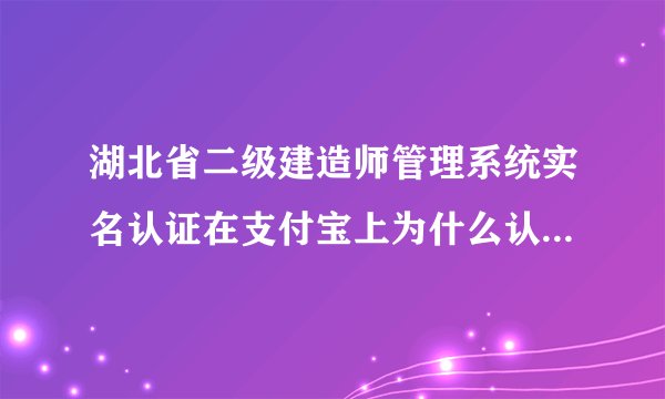 湖北省二级建造师管理系统实名认证在支付宝上为什么认证不了?