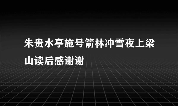 朱贵水亭施号箭林冲雪夜上梁山读后感谢谢