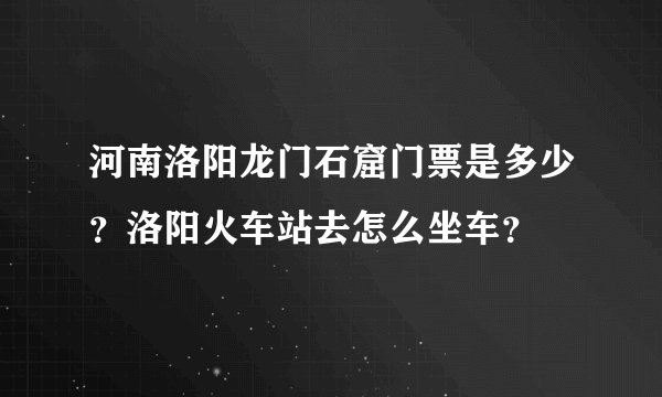 河南洛阳龙门石窟门票是多少？洛阳火车站去怎么坐车？