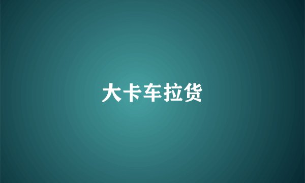 大卡车拉货