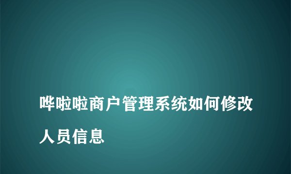 
哗啦啦商户管理系统如何修改人员信息

