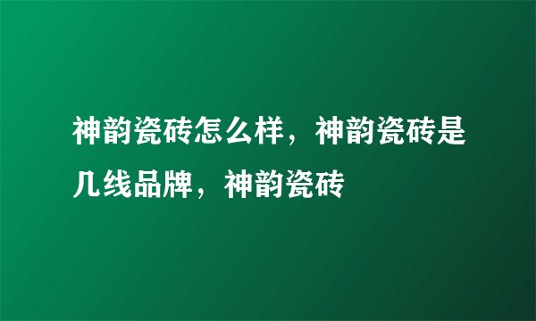 神韵瓷砖怎么样，神韵瓷砖是几线品牌，神韵瓷砖