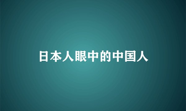 日本人眼中的中国人
