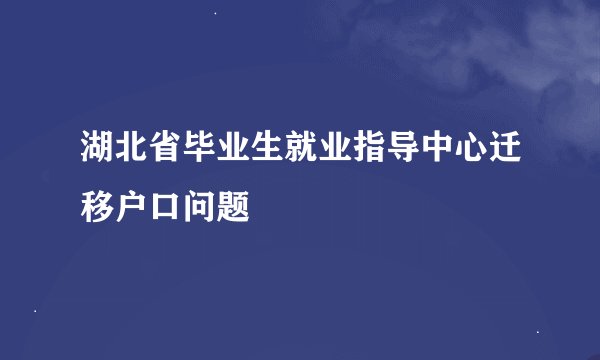 湖北省毕业生就业指导中心迁移户口问题
