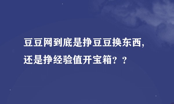 豆豆网到底是挣豆豆换东西,还是挣经验值开宝箱??