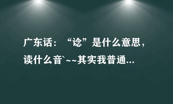 广东话：“谂”是什么意思，读什么音`~~其实我普通话也不知道是什么意思，哈哈