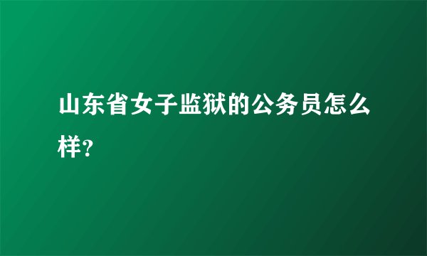 山东省女子监狱的公务员怎么样？