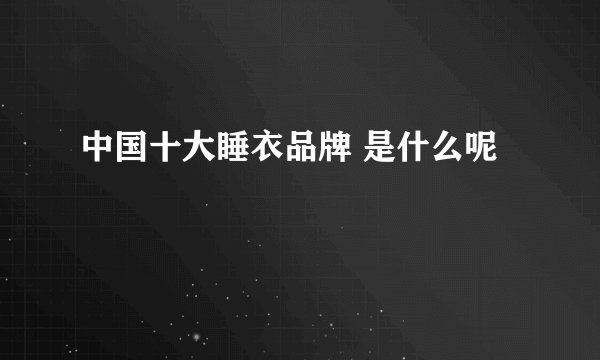中国十大睡衣品牌 是什么呢