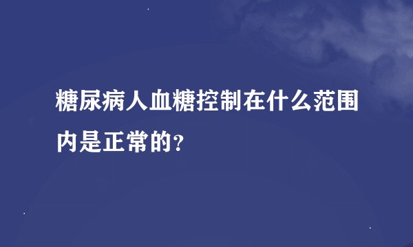糖尿病人血糖控制在什么范围内是正常的？