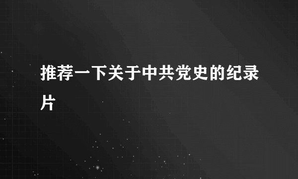 推荐一下关于中共党史的纪录片