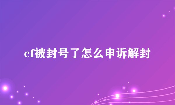 cf被封号了怎么申诉解封