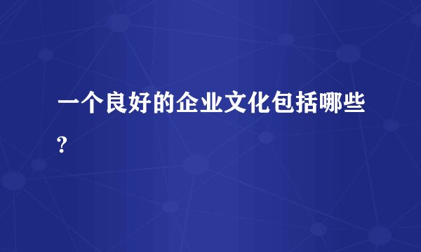 一个良好的企业文化包括哪些?