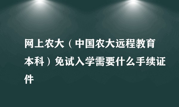 网上农大（中国农大远程教育本科）免试入学需要什么手续证件