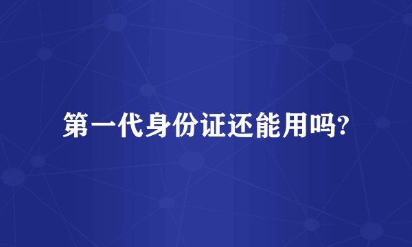 第一代身份证还能用吗?