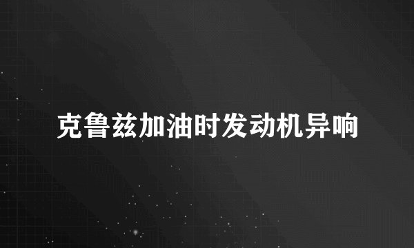 克鲁兹加油时发动机异响