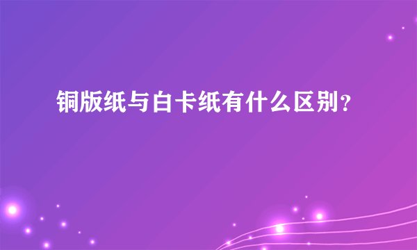 铜版纸与白卡纸有什么区别？