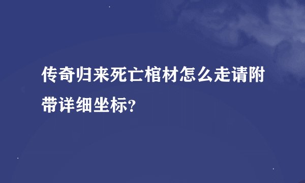 传奇归来死亡棺材怎么走请附带详细坐标？