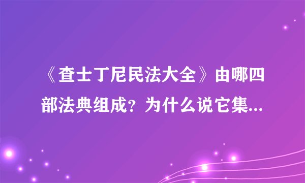 《查士丁尼民法大全》由哪四部法典组成？为什么说它集罗马马法之大成？如何评价它的历史地位? 急需解答啊