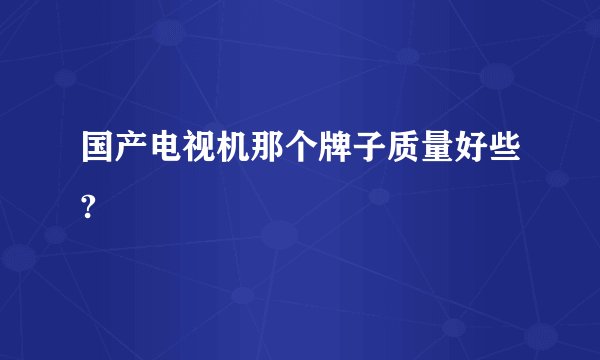 国产电视机那个牌子质量好些?