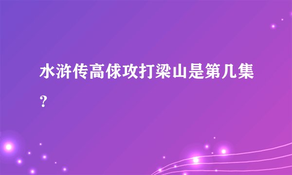 水浒传高俅攻打梁山是第几集？