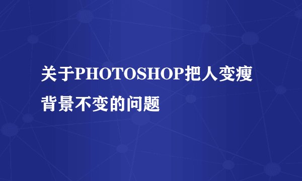 关于PHOTOSHOP把人变瘦背景不变的问题