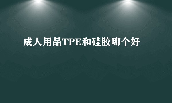 成人用品TPE和硅胶哪个好