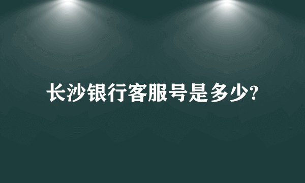 长沙银行客服号是多少?